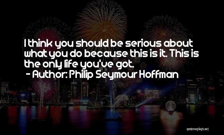 Philip Seymour Hoffman Quotes: I Think You Should Be Serious About What You Do Because This Is It. This Is The Only Life You've