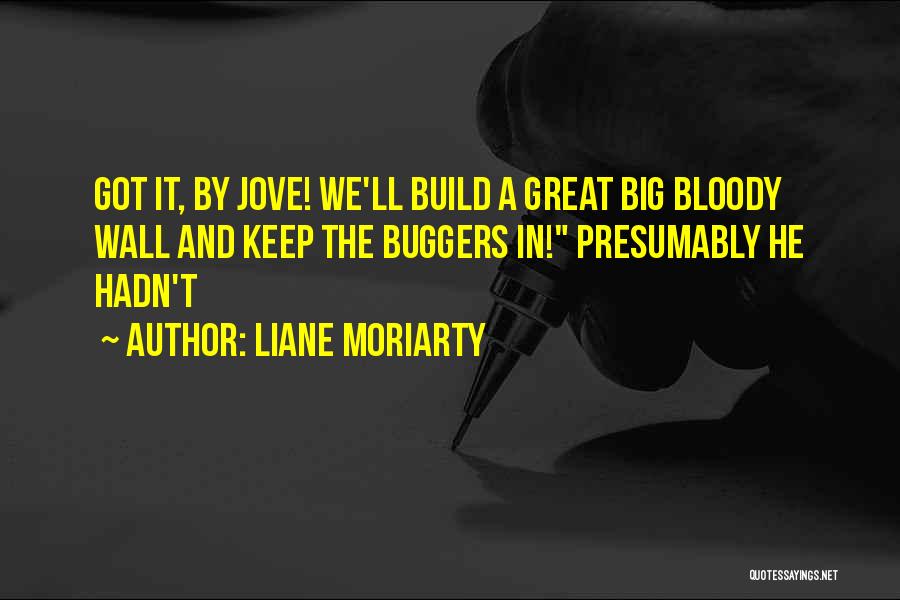 Liane Moriarty Quotes: Got It, By Jove! We'll Build A Great Big Bloody Wall And Keep The Buggers In! Presumably He Hadn't