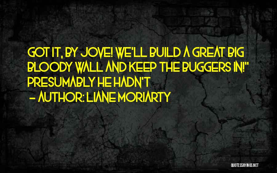 Liane Moriarty Quotes: Got It, By Jove! We'll Build A Great Big Bloody Wall And Keep The Buggers In! Presumably He Hadn't