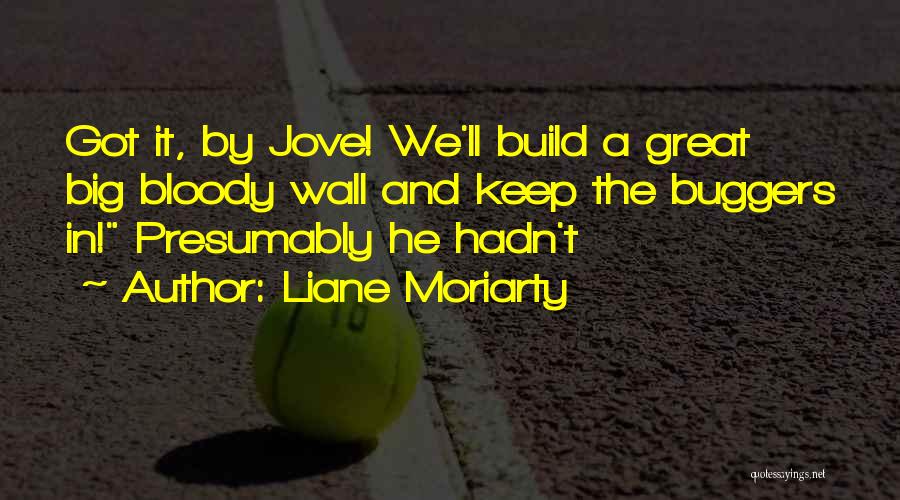 Liane Moriarty Quotes: Got It, By Jove! We'll Build A Great Big Bloody Wall And Keep The Buggers In! Presumably He Hadn't
