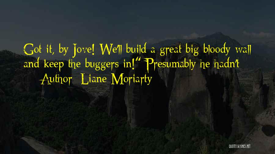 Liane Moriarty Quotes: Got It, By Jove! We'll Build A Great Big Bloody Wall And Keep The Buggers In! Presumably He Hadn't