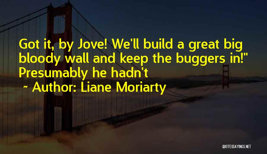 Liane Moriarty Quotes: Got It, By Jove! We'll Build A Great Big Bloody Wall And Keep The Buggers In! Presumably He Hadn't