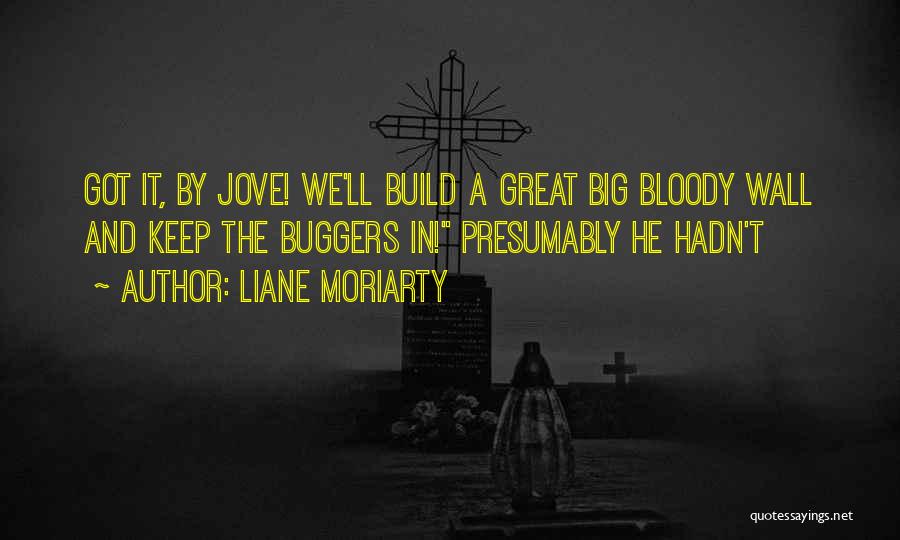 Liane Moriarty Quotes: Got It, By Jove! We'll Build A Great Big Bloody Wall And Keep The Buggers In! Presumably He Hadn't