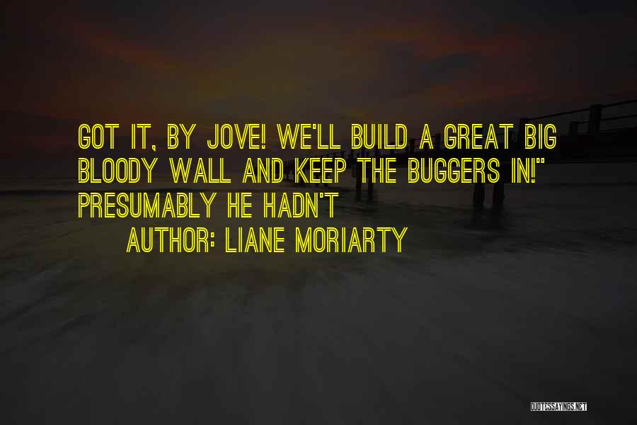 Liane Moriarty Quotes: Got It, By Jove! We'll Build A Great Big Bloody Wall And Keep The Buggers In! Presumably He Hadn't