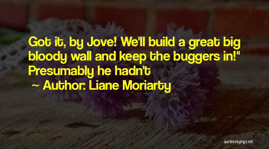 Liane Moriarty Quotes: Got It, By Jove! We'll Build A Great Big Bloody Wall And Keep The Buggers In! Presumably He Hadn't
