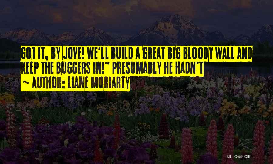Liane Moriarty Quotes: Got It, By Jove! We'll Build A Great Big Bloody Wall And Keep The Buggers In! Presumably He Hadn't