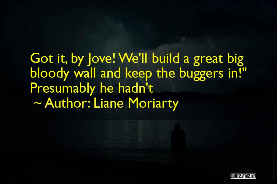 Liane Moriarty Quotes: Got It, By Jove! We'll Build A Great Big Bloody Wall And Keep The Buggers In! Presumably He Hadn't