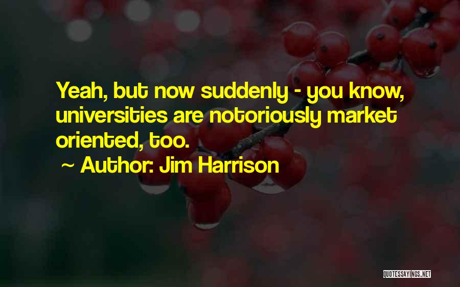 Jim Harrison Quotes: Yeah, But Now Suddenly - You Know, Universities Are Notoriously Market Oriented, Too.