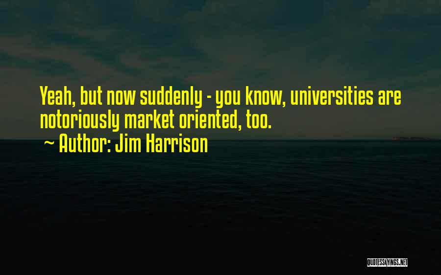 Jim Harrison Quotes: Yeah, But Now Suddenly - You Know, Universities Are Notoriously Market Oriented, Too.