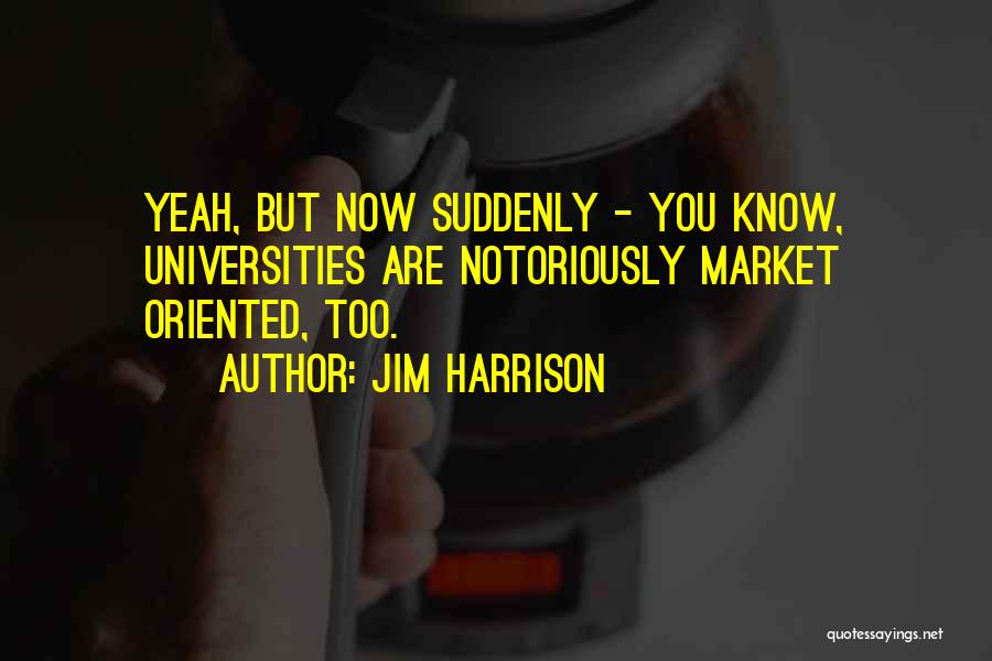 Jim Harrison Quotes: Yeah, But Now Suddenly - You Know, Universities Are Notoriously Market Oriented, Too.