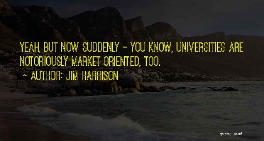 Jim Harrison Quotes: Yeah, But Now Suddenly - You Know, Universities Are Notoriously Market Oriented, Too.