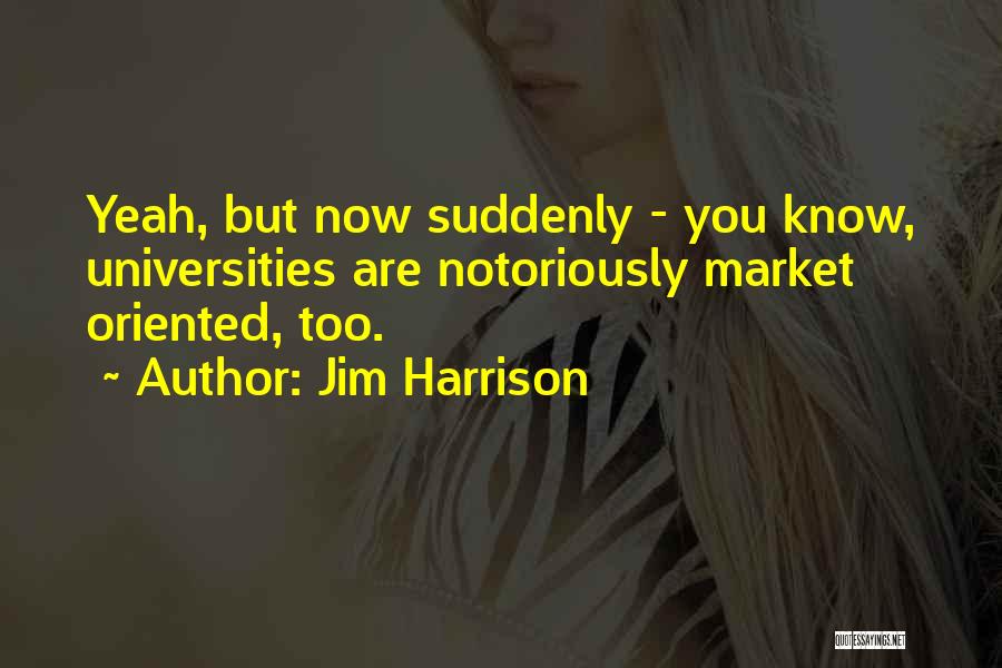 Jim Harrison Quotes: Yeah, But Now Suddenly - You Know, Universities Are Notoriously Market Oriented, Too.