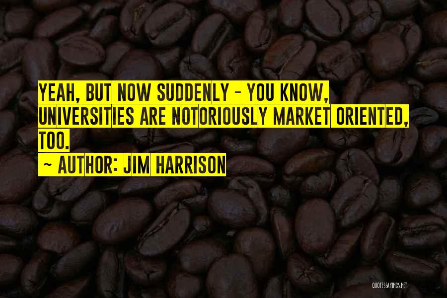 Jim Harrison Quotes: Yeah, But Now Suddenly - You Know, Universities Are Notoriously Market Oriented, Too.