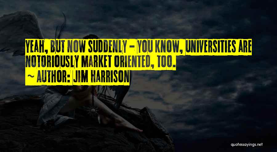 Jim Harrison Quotes: Yeah, But Now Suddenly - You Know, Universities Are Notoriously Market Oriented, Too.