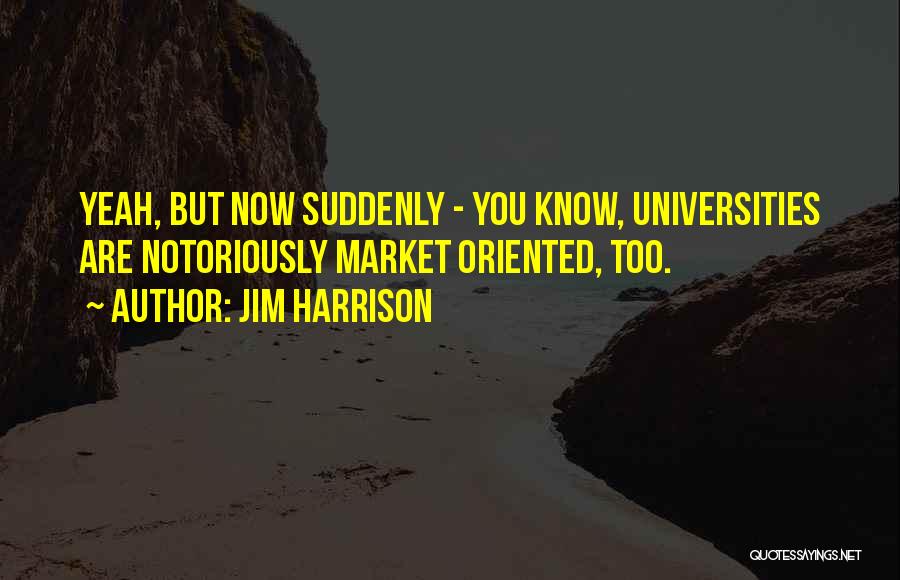 Jim Harrison Quotes: Yeah, But Now Suddenly - You Know, Universities Are Notoriously Market Oriented, Too.