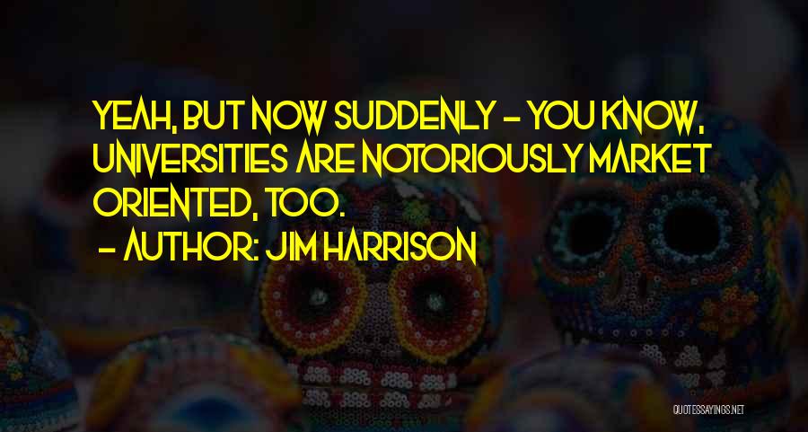 Jim Harrison Quotes: Yeah, But Now Suddenly - You Know, Universities Are Notoriously Market Oriented, Too.