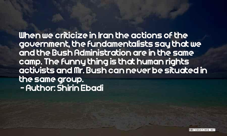 Shirin Ebadi Quotes: When We Criticize In Iran The Actions Of The Government, The Fundamentalists Say That We And The Bush Administration Are