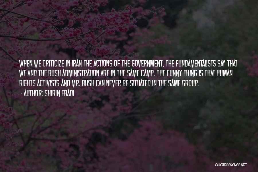 Shirin Ebadi Quotes: When We Criticize In Iran The Actions Of The Government, The Fundamentalists Say That We And The Bush Administration Are