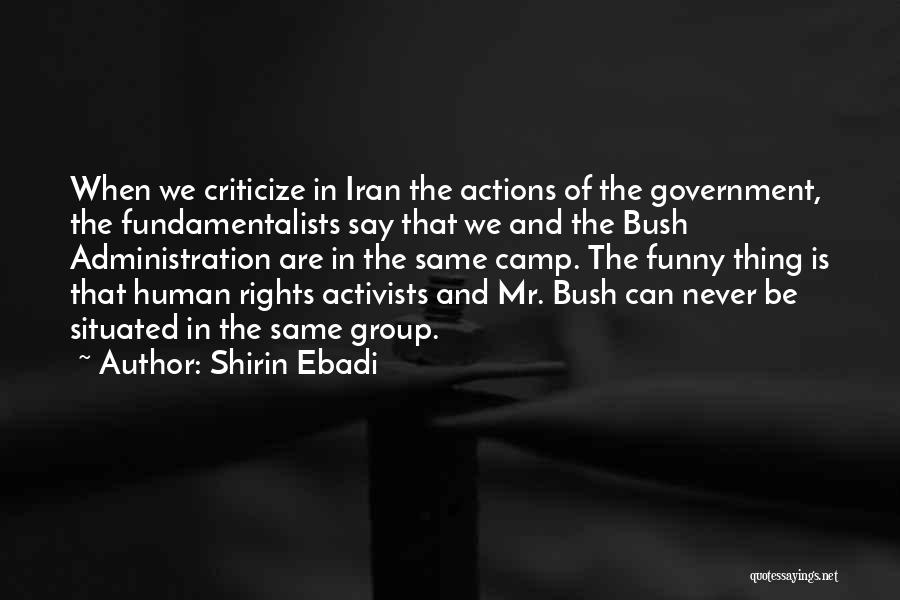 Shirin Ebadi Quotes: When We Criticize In Iran The Actions Of The Government, The Fundamentalists Say That We And The Bush Administration Are