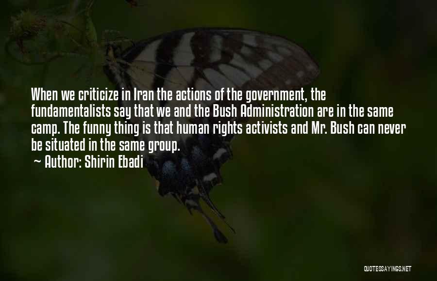 Shirin Ebadi Quotes: When We Criticize In Iran The Actions Of The Government, The Fundamentalists Say That We And The Bush Administration Are