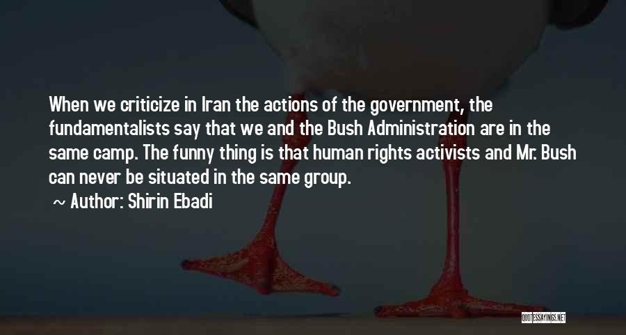 Shirin Ebadi Quotes: When We Criticize In Iran The Actions Of The Government, The Fundamentalists Say That We And The Bush Administration Are