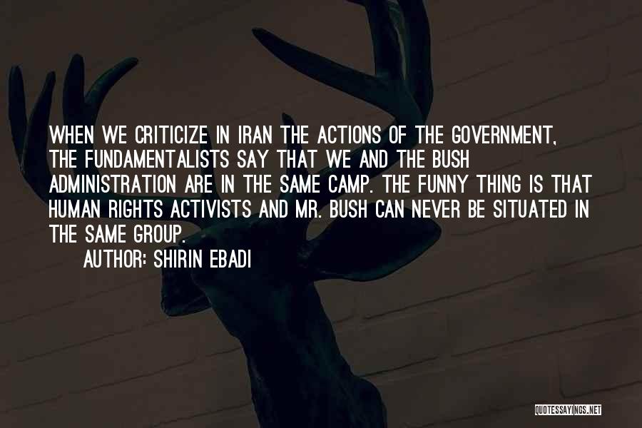 Shirin Ebadi Quotes: When We Criticize In Iran The Actions Of The Government, The Fundamentalists Say That We And The Bush Administration Are