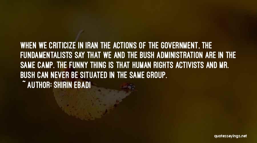 Shirin Ebadi Quotes: When We Criticize In Iran The Actions Of The Government, The Fundamentalists Say That We And The Bush Administration Are