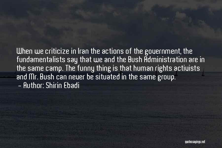 Shirin Ebadi Quotes: When We Criticize In Iran The Actions Of The Government, The Fundamentalists Say That We And The Bush Administration Are