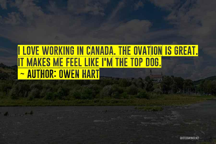 Owen Hart Quotes: I Love Working In Canada. The Ovation Is Great. It Makes Me Feel Like I'm The Top Dog.