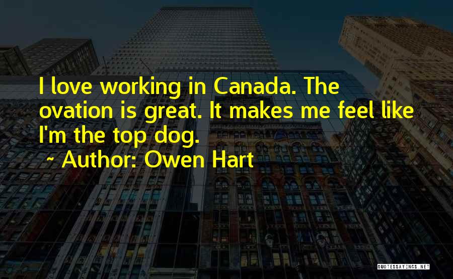 Owen Hart Quotes: I Love Working In Canada. The Ovation Is Great. It Makes Me Feel Like I'm The Top Dog.