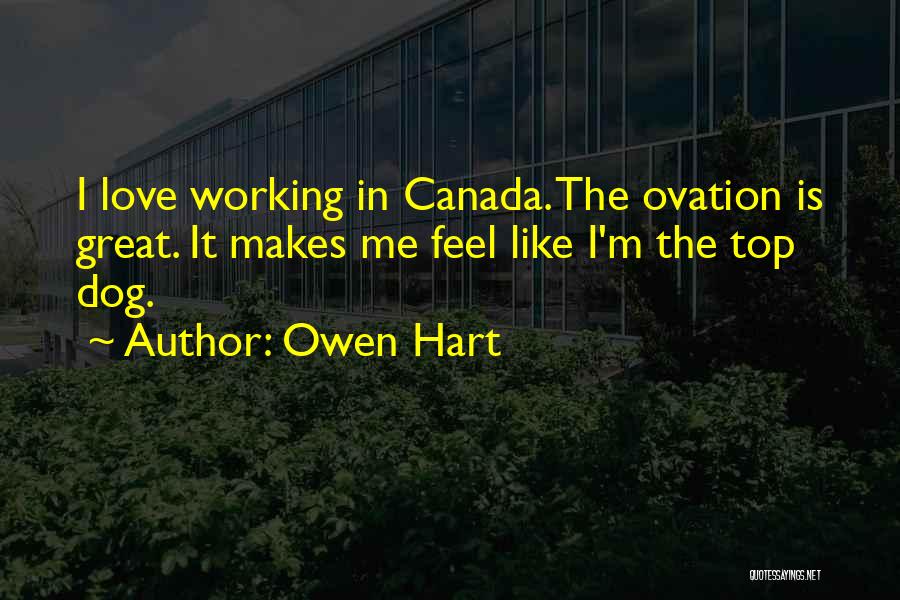 Owen Hart Quotes: I Love Working In Canada. The Ovation Is Great. It Makes Me Feel Like I'm The Top Dog.