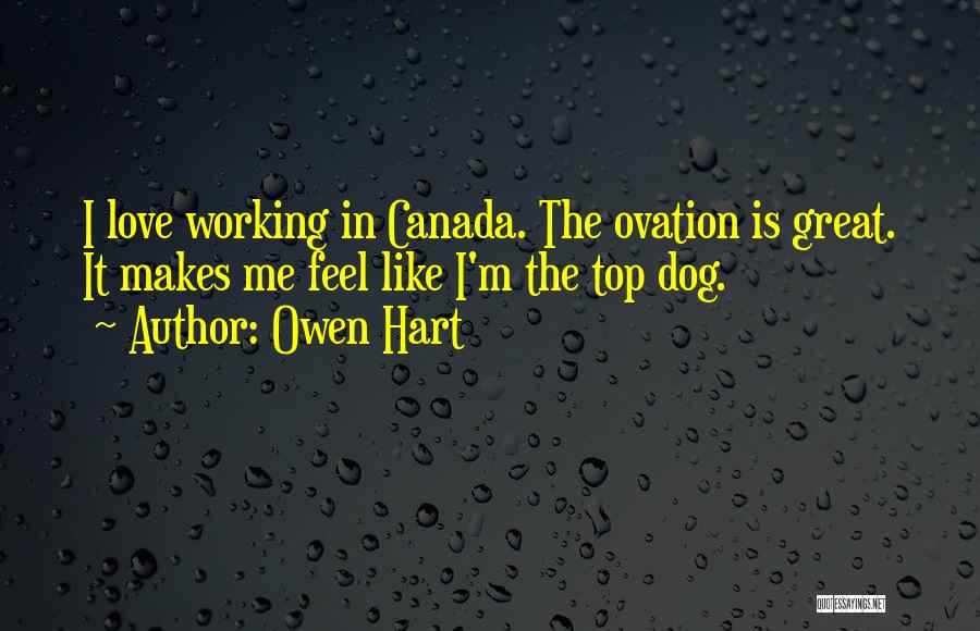 Owen Hart Quotes: I Love Working In Canada. The Ovation Is Great. It Makes Me Feel Like I'm The Top Dog.