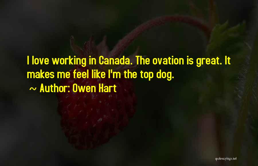 Owen Hart Quotes: I Love Working In Canada. The Ovation Is Great. It Makes Me Feel Like I'm The Top Dog.