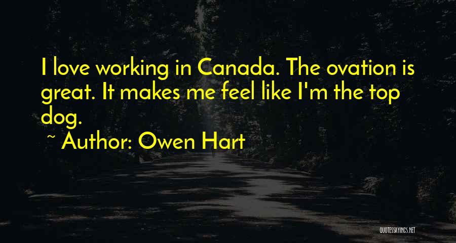 Owen Hart Quotes: I Love Working In Canada. The Ovation Is Great. It Makes Me Feel Like I'm The Top Dog.