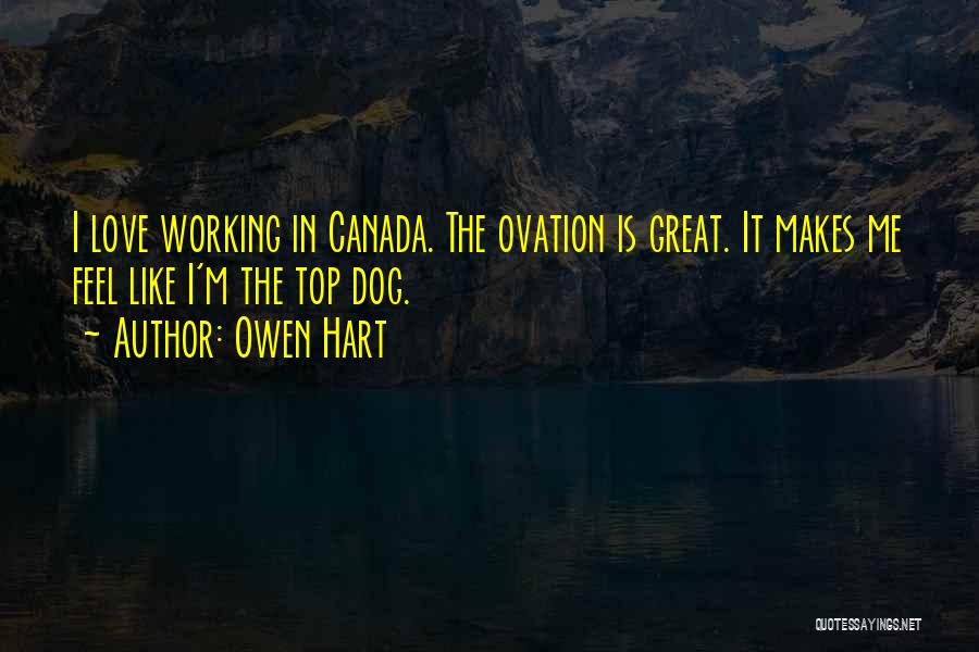 Owen Hart Quotes: I Love Working In Canada. The Ovation Is Great. It Makes Me Feel Like I'm The Top Dog.