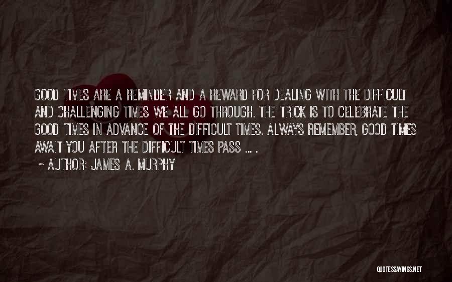 James A. Murphy Quotes: Good Times Are A Reminder And A Reward For Dealing With The Difficult And Challenging Times We All Go Through.