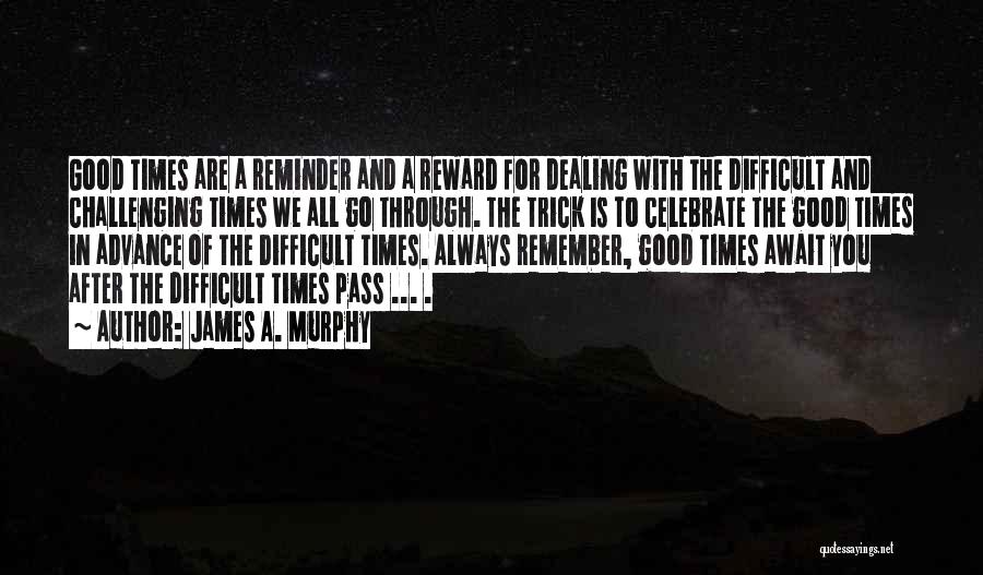 James A. Murphy Quotes: Good Times Are A Reminder And A Reward For Dealing With The Difficult And Challenging Times We All Go Through.