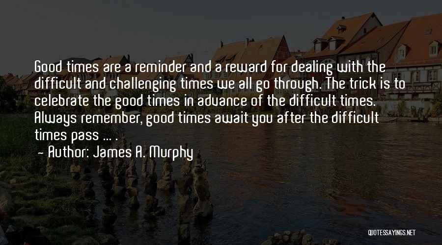 James A. Murphy Quotes: Good Times Are A Reminder And A Reward For Dealing With The Difficult And Challenging Times We All Go Through.