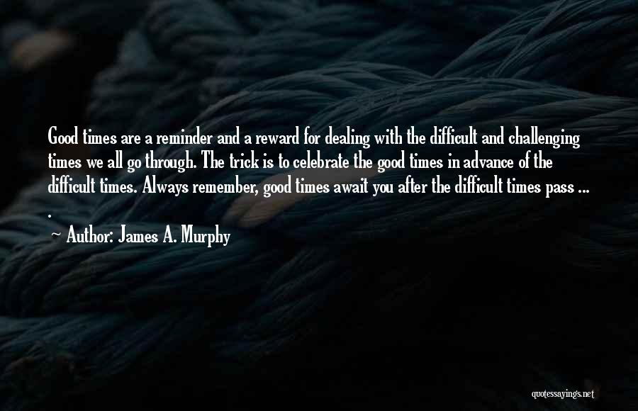 James A. Murphy Quotes: Good Times Are A Reminder And A Reward For Dealing With The Difficult And Challenging Times We All Go Through.