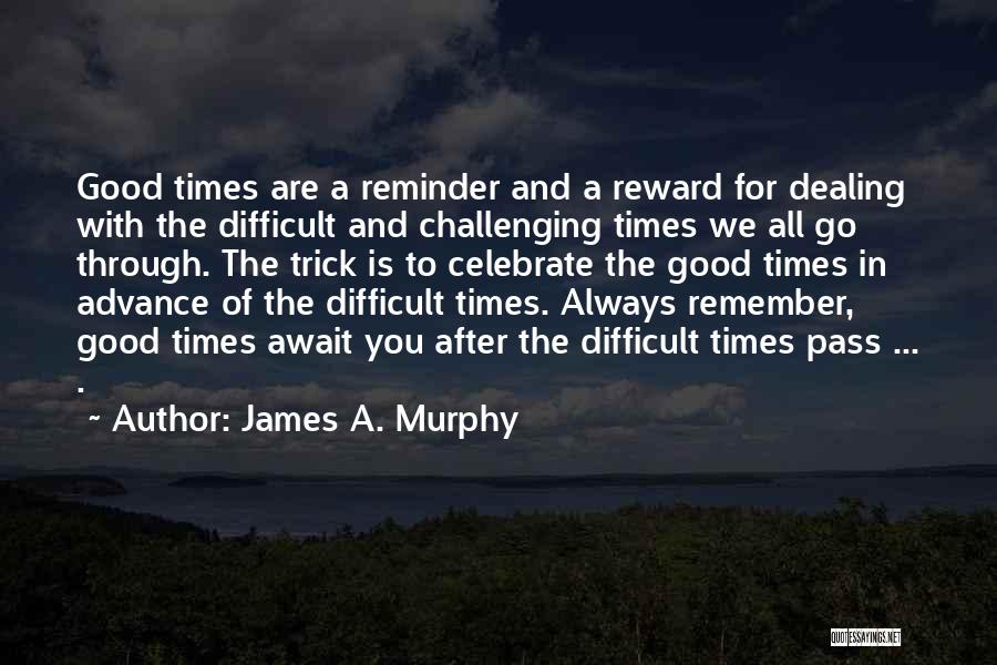 James A. Murphy Quotes: Good Times Are A Reminder And A Reward For Dealing With The Difficult And Challenging Times We All Go Through.