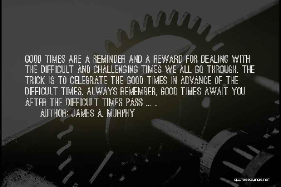 James A. Murphy Quotes: Good Times Are A Reminder And A Reward For Dealing With The Difficult And Challenging Times We All Go Through.