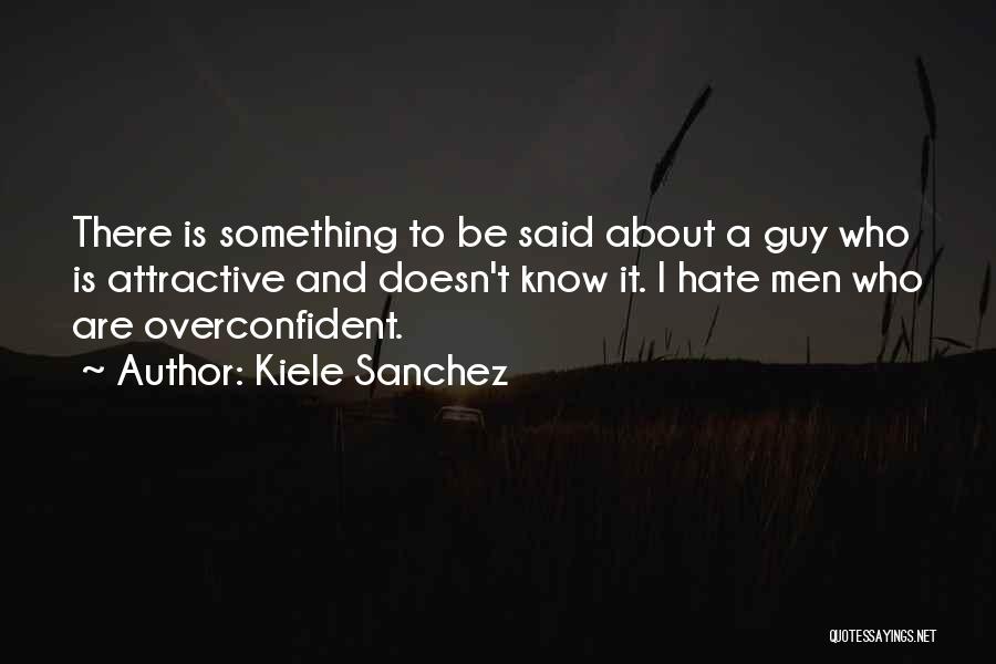 Kiele Sanchez Quotes: There Is Something To Be Said About A Guy Who Is Attractive And Doesn't Know It. I Hate Men Who