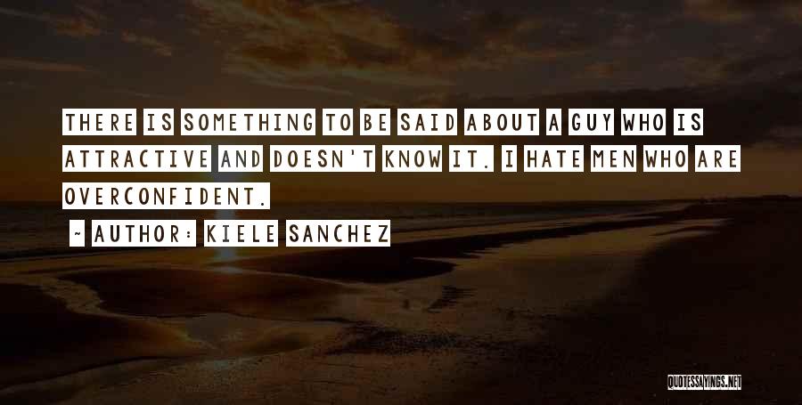 Kiele Sanchez Quotes: There Is Something To Be Said About A Guy Who Is Attractive And Doesn't Know It. I Hate Men Who