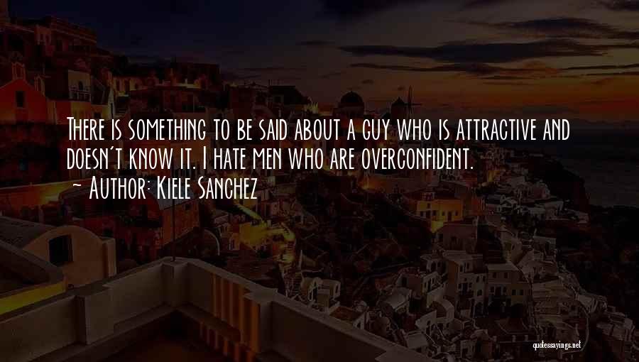 Kiele Sanchez Quotes: There Is Something To Be Said About A Guy Who Is Attractive And Doesn't Know It. I Hate Men Who