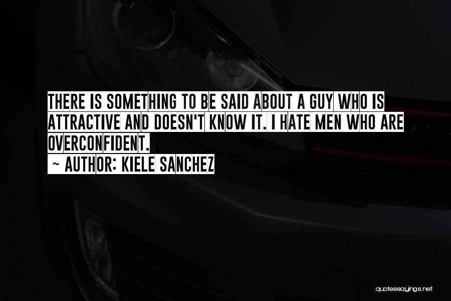 Kiele Sanchez Quotes: There Is Something To Be Said About A Guy Who Is Attractive And Doesn't Know It. I Hate Men Who