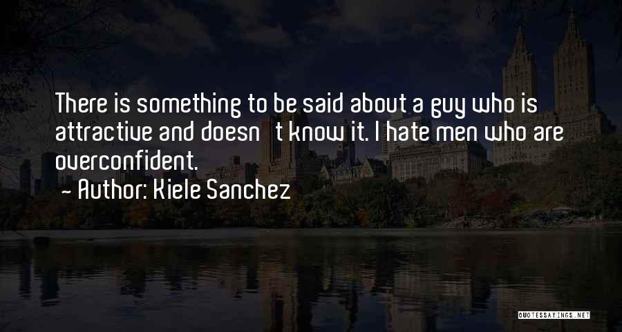 Kiele Sanchez Quotes: There Is Something To Be Said About A Guy Who Is Attractive And Doesn't Know It. I Hate Men Who