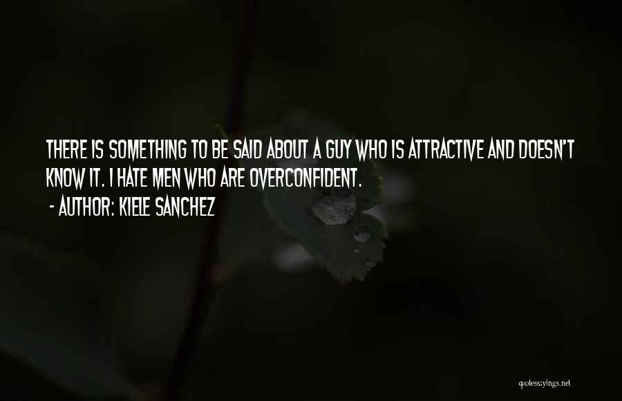 Kiele Sanchez Quotes: There Is Something To Be Said About A Guy Who Is Attractive And Doesn't Know It. I Hate Men Who