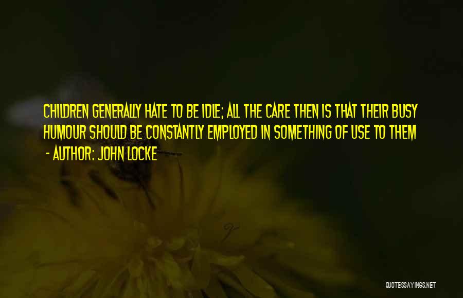 John Locke Quotes: Children Generally Hate To Be Idle; All The Care Then Is That Their Busy Humour Should Be Constantly Employed In