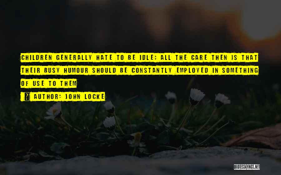 John Locke Quotes: Children Generally Hate To Be Idle; All The Care Then Is That Their Busy Humour Should Be Constantly Employed In