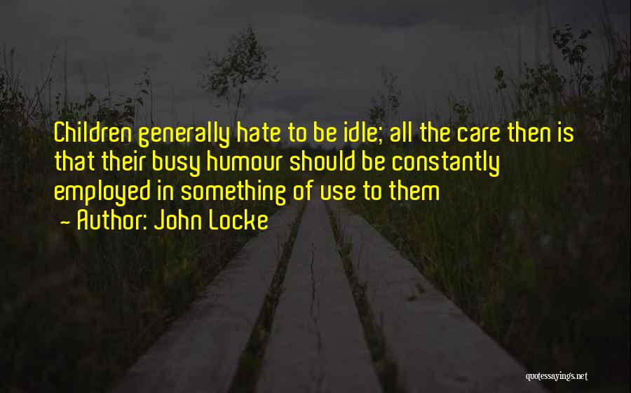 John Locke Quotes: Children Generally Hate To Be Idle; All The Care Then Is That Their Busy Humour Should Be Constantly Employed In